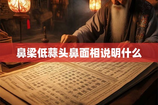 鼻梁低蒜头鼻面相说明什么