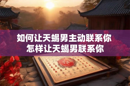 如何让天蝎男主动联系你 怎样让天蝎男联系你