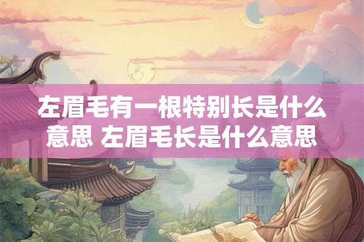 左眉毛有一根特别长是什么意思 左眉毛长是什么意思 左眉毛有一根特别长是什么意思 左眉毛长是什么意思