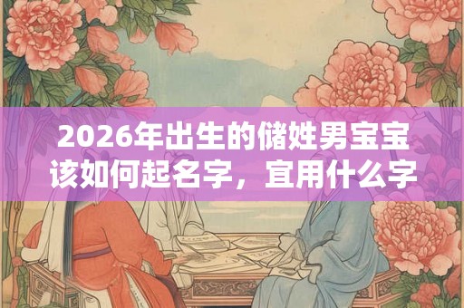 2026年出生的储姓男宝宝该如何起名字，宜用什么字。