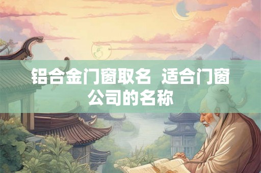 铝合金门窗取名  适合门窗公司的名称