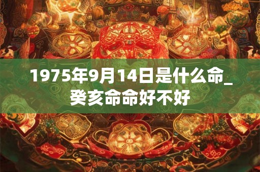 1975年9月14日是什么命_癸亥命命好不好 1975年9月14日是什么命_癸亥命命好不好