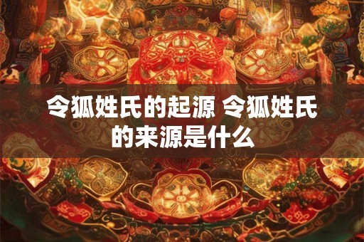 令狐姓氏的起源 令狐姓氏的来源是什么