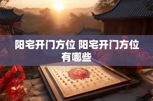 阳宅开门方位 阳宅开门方位有哪些