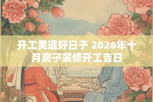 开工黄道好日子 2026年十月房子装修开工吉日