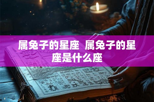 属兔子的星座 属兔子的星座是什么座 属兔子的星座 属兔子的星座是什么座
