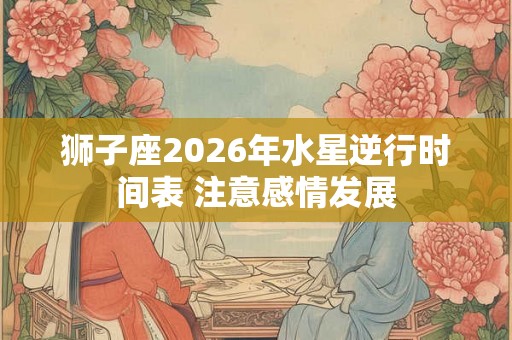 狮子座2026年水星逆行时间表 注意感情发展