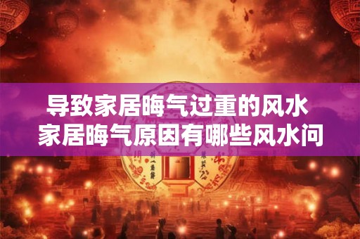 导致家居晦气过重的风水 家居晦气原因有哪些风水问题