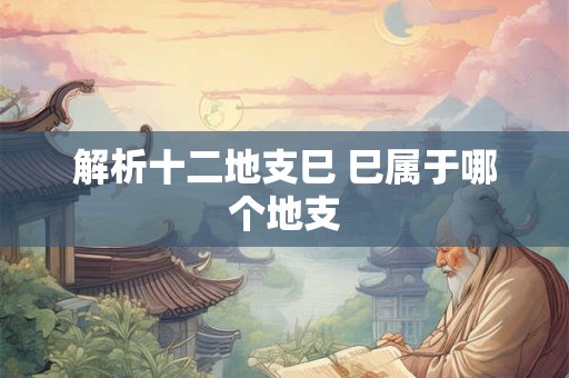 解析十二地支巳 巳属于哪个地支