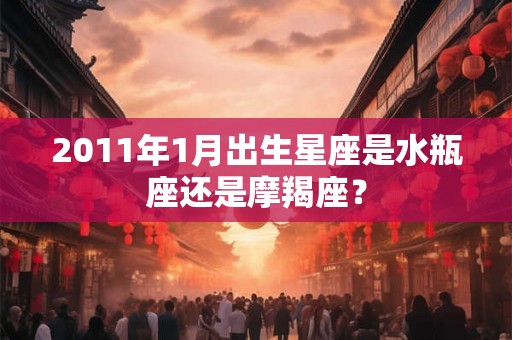 2011年1月出生星座是水瓶座还是摩羯座？