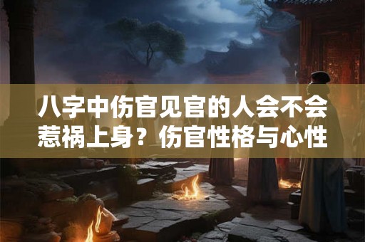 八字中伤官见官的人会不会惹祸上身？伤官性格与心性你知道吗？