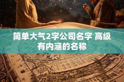 简单大气2字公司名字 高级有内涵的名称