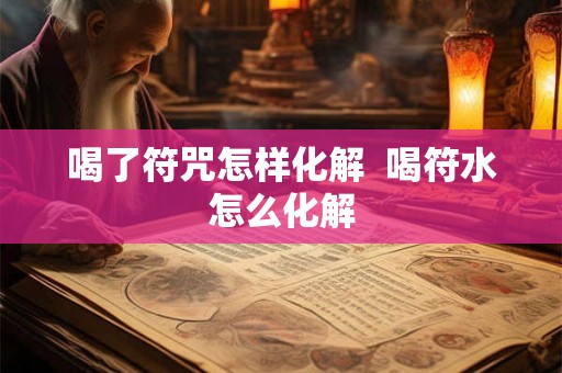 喝了符咒怎样化解  喝符水怎么化解