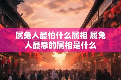 属兔人最怕什么属相 属兔人最忌的属相是什么