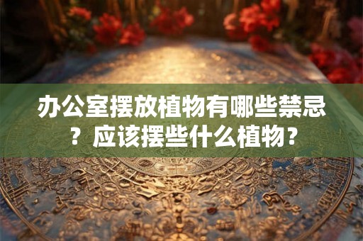 办公室摆放植物有哪些禁忌？应该摆些什么植物？