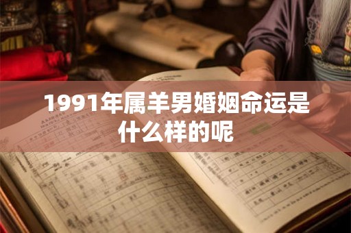 1991年属羊男婚姻命运是什么样的呢 1991年属羊男婚姻命运是什么样的呢