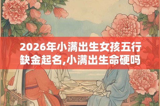 2026年小满出生女孩五行缺金起名,小满出生命硬吗? 2026年小满出生女孩五行缺金起名,小满出生命硬吗?