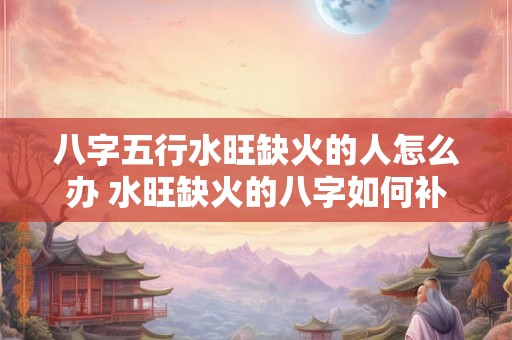八字五行水旺缺火的人怎么办 水旺缺火的八字如何补救