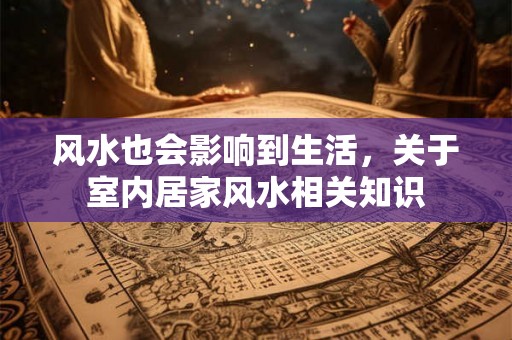 风水也会影响到生活,关于室内居家风水相关知识 风水也会影响到生活,关于室内居家风水相关知识