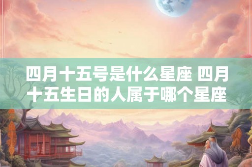 四月十五号是什么星座 四月十五生日的人属于哪个星座