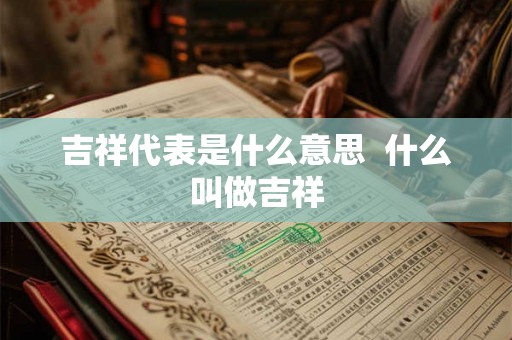 吉祥代表是什么意思 什么叫做吉祥 吉祥代表是什么意思 什么叫做吉祥