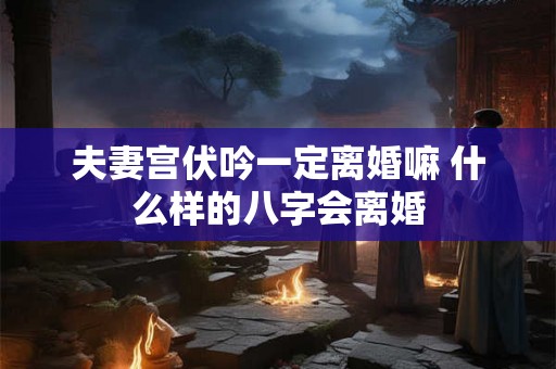 夫妻宫伏吟一定离婚嘛 什么样的八字会离婚
