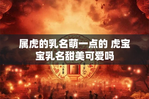 属虎的乳名萌一点的 虎宝宝乳名甜美可爱吗 属虎的乳名萌一点的 虎宝宝乳名甜美可爱吗