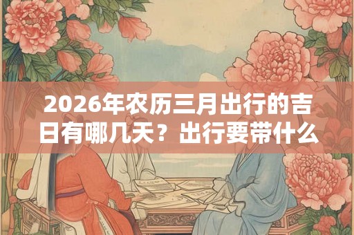 2026年农历三月出行的吉日有哪几天？出行要带什么？