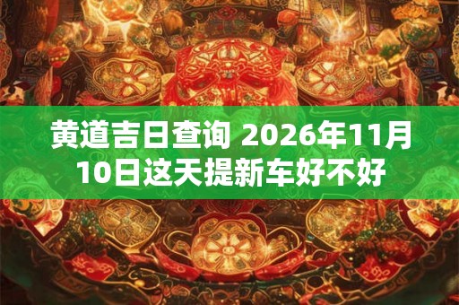 黄道吉日查询 2026年11月10日这天提新车好不好