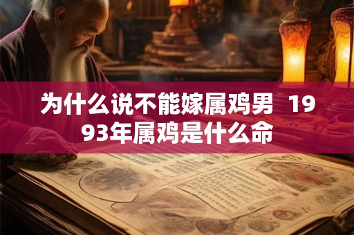 为什么说不能嫁属鸡男 1993年属鸡是什么命 为什么说不能嫁属鸡男 1993年属鸡是什么命