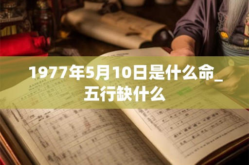 1977年5月10日是什么命_五行缺什么 1977年5月10日是什么命_五行缺什么