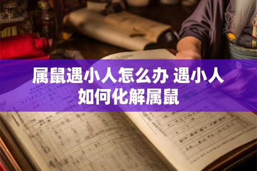 属鼠遇小人怎么办 遇小人如何化解属鼠 属鼠遇小人怎么办 遇小人如何化解属鼠