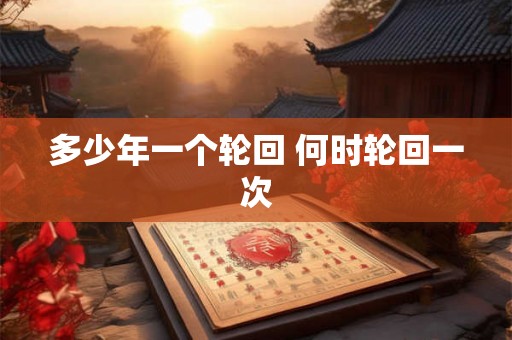 多少年一个轮回 何时轮回一次 多少年一个轮回 何时轮回一次