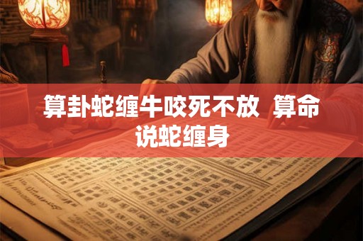 算卦蛇缠牛咬死不放  算命说蛇缠身