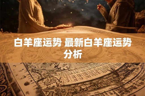白羊座运势 最新白羊座运势分析 白羊座运势 最新白羊座运势分析