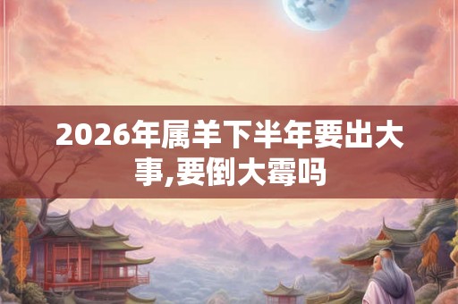2026年属羊下半年要出大事,要倒大霉吗
