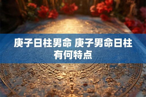 庚子日柱男命 庚子男命日柱有何特点