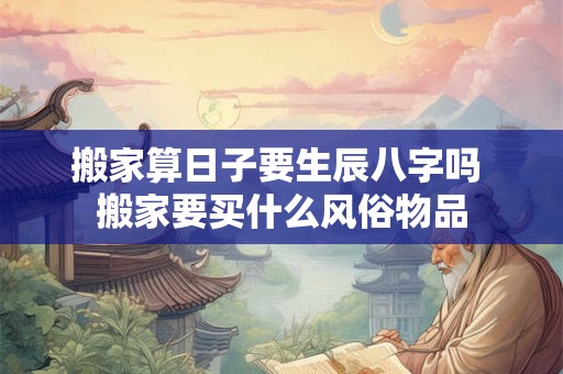 搬家算日子要生辰八字吗 搬家要买什么风俗物品