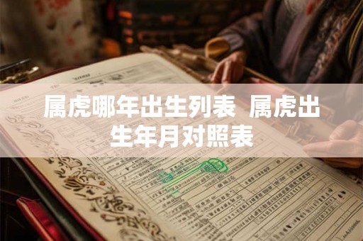 属虎哪年出生列表 属虎出生年月对照表 属虎哪年出生列表 属虎出生年月对照表