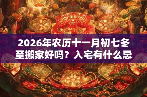 2026年农历十一月初七冬至搬家好吗?入宅有什么忌讳? 2026年农历十一月初七冬至搬家好吗?入宅有什么忌讳?