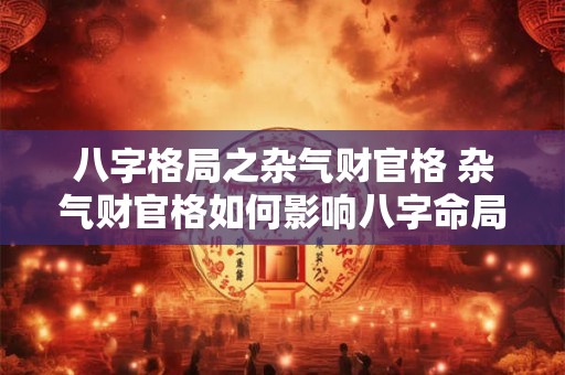 八字格局之杂气财官格 杂气财官格如何影响八字命局