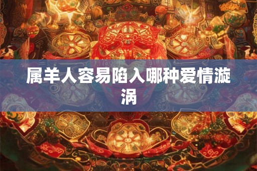 属羊人容易陷入哪种爱情漩涡