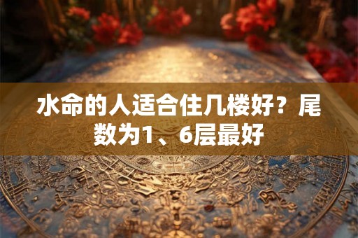 水命的人适合住几楼好？尾数为1、6层最好