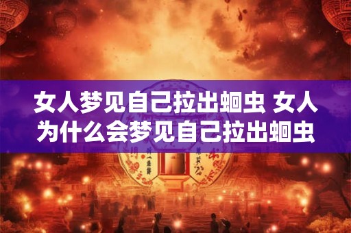 女人梦见自己拉出蛔虫 女人为什么会梦见自己拉出蛔虫