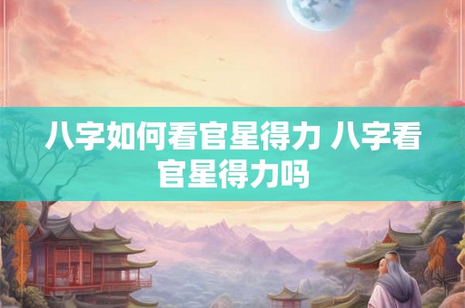 八字如何看官星得力 八字看官星得力吗