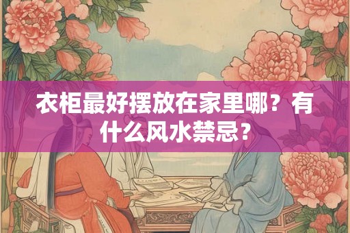 衣柜最好摆放在家里哪？有什么风水禁忌？