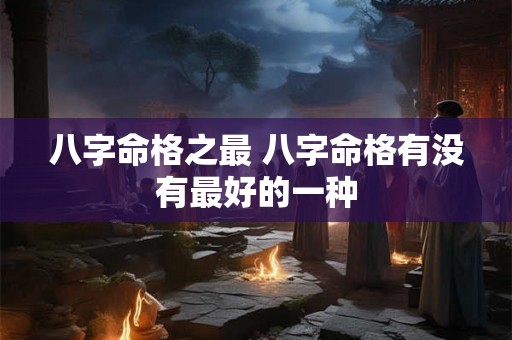 八字命格之最 八字命格有没有最好的一种 八字命格之最 八字命格有没有最好的一种