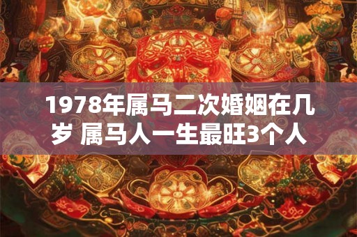1978年属马二次婚姻在几岁 属马人一生最旺3个人