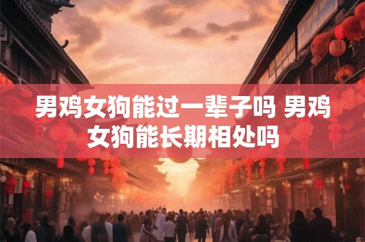 男鸡女狗能过一辈子吗 男鸡女狗能长期相处吗