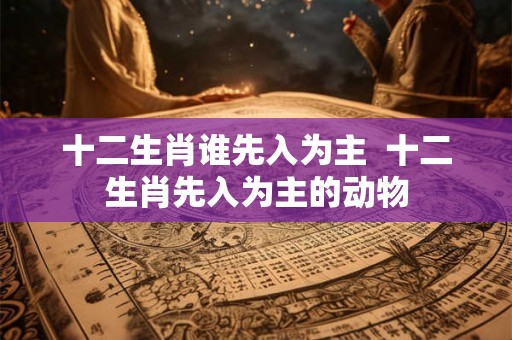 十二生肖谁先入为主  十二生肖先入为主的动物